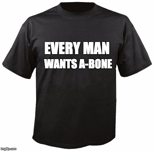 Blank T-Shirt | EVERY MAN; WANTS A-BONE | image tagged in blank t-shirt | made w/ Imgflip meme maker