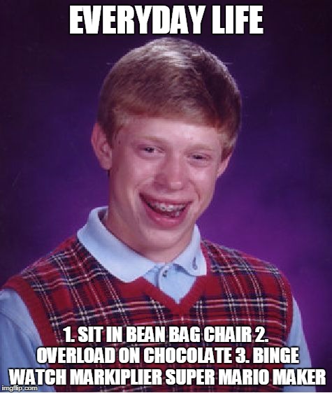 Bad Luck Brian Meme | EVERYDAY LIFE; 1. SIT IN BEAN BAG CHAIR 2. OVERLOAD ON CHOCOLATE 3. BINGE WATCH MARKIPLIER SUPER MARIO MAKER | image tagged in memes,bad luck brian | made w/ Imgflip meme maker