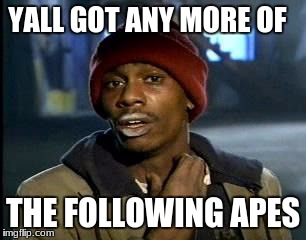 Y'all Got Any More Of That Meme | YALL GOT ANY MORE OF THE FOLLOWING APES | image tagged in memes,yall got any more of | made w/ Imgflip meme maker