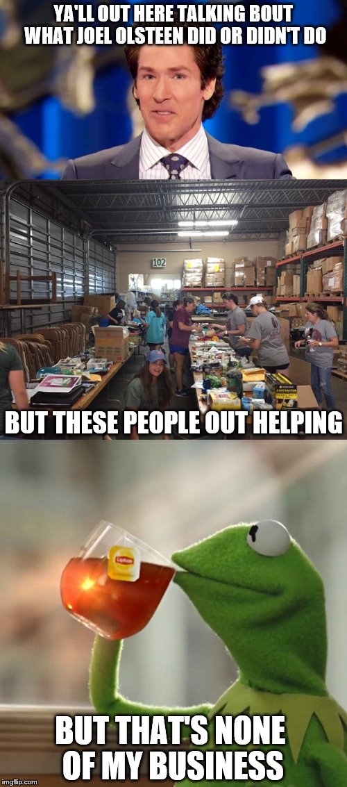 Olsteen #harvey | YA'LL OUT HERE TALKING BOUT WHAT JOEL OLSTEEN DID OR DIDN'T DO; BUT THESE PEOPLE OUT HELPING; BUT THAT'S NONE OF MY BUSINESS | image tagged in hurricane harvey,olsteen | made w/ Imgflip meme maker