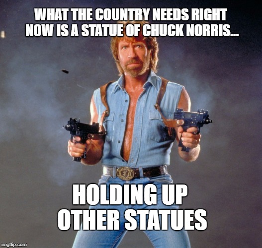Chuck Norris Guns Meme | WHAT THE COUNTRY NEEDS RIGHT NOW IS A STATUE OF CHUCK NORRIS... HOLDING UP OTHER STATUES | image tagged in memes,chuck norris guns,chuck norris | made w/ Imgflip meme maker