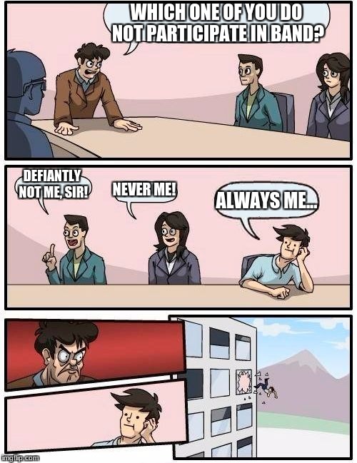 Boardroom Meeting Suggestion Meme | WHICH ONE OF YOU DO NOT PARTICIPATE IN BAND? DEFIANTLY NOT ME, SIR! NEVER ME! ALWAYS ME... | image tagged in memes,boardroom meeting suggestion | made w/ Imgflip meme maker