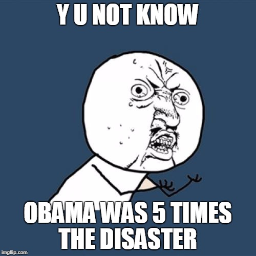 Y U No Meme | Y U NOT KNOW OBAMA WAS 5 TIMES THE DISASTER | image tagged in memes,y u no | made w/ Imgflip meme maker