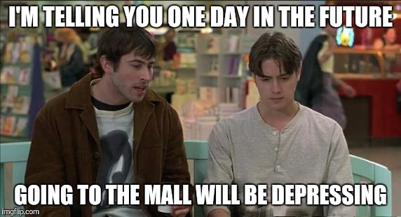 Going to the mall | I'M TELLING YOU ONE DAY IN THE FUTURE; GOING TO THE MALL WILL BE DEPRESSING | image tagged in memes,shopping | made w/ Imgflip meme maker
