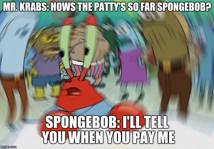 Mr Krabs Blur Meme Meme | MR. KRABS: HOWS THE PATTY'S SO FAR SPONGEBOB? SPONGEBOB: I'LL TELL YOU WHEN YOU PAY ME | image tagged in memes,mr krabs blur meme | made w/ Imgflip meme maker
