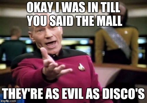 Picard Wtf Meme | OKAY I WAS IN TILL YOU SAID THE MALL THEY'RE AS EVIL AS DISCO'S | image tagged in memes,picard wtf | made w/ Imgflip meme maker