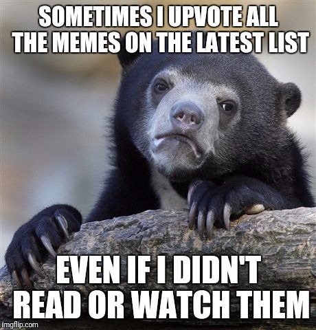Confession Bear Meme | SOMETIMES I UPVOTE ALL THE MEMES ON THE LATEST LIST; EVEN IF I DIDN'T READ OR WATCH THEM | image tagged in memes,confession bear | made w/ Imgflip meme maker