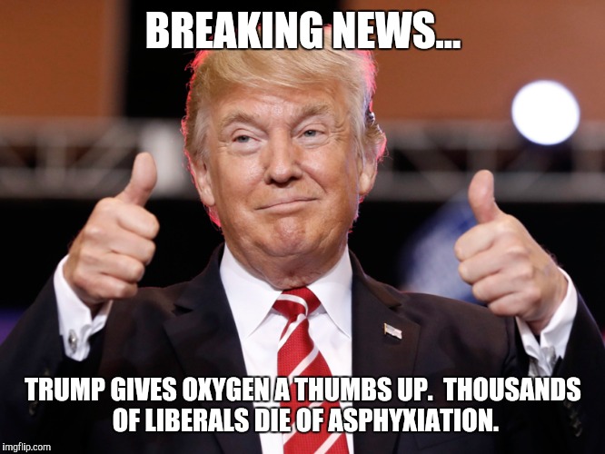 BREAKING NEWS... TRUMP GIVES OXYGEN A THUMBS UP.  THOUSANDS OF LIBERALS DIE OF ASPHYXIATION. | image tagged in donald trump | made w/ Imgflip meme maker