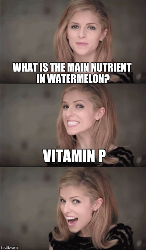 I know this from experience lol  | WHAT IS THE MAIN NUTRIENT IN WATERMELON? VITAMIN P | image tagged in memes,bad pun anna kendrick,watermelon,jbmemegeek,puns,anna kendrick | made w/ Imgflip meme maker