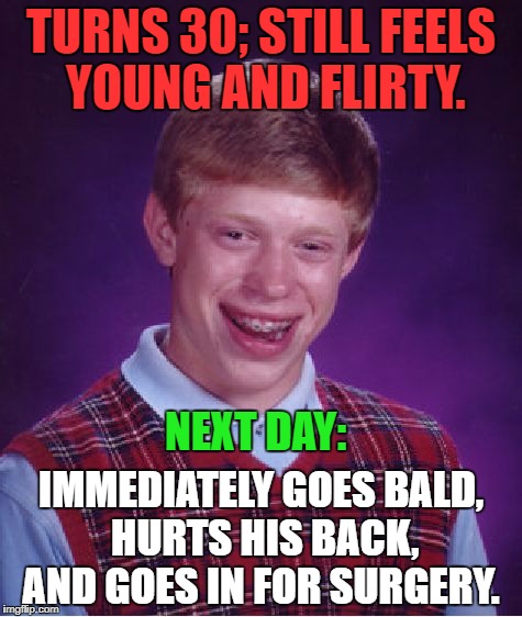 Bad Luck Brian Meme | TURNS 30; STILL FEELS YOUNG AND FLIRTY. NEXT DAY:; IMMEDIATELY GOES BALD, HURTS HIS BACK, AND GOES IN FOR SURGERY. | image tagged in memes,bad luck brian | made w/ Imgflip meme maker