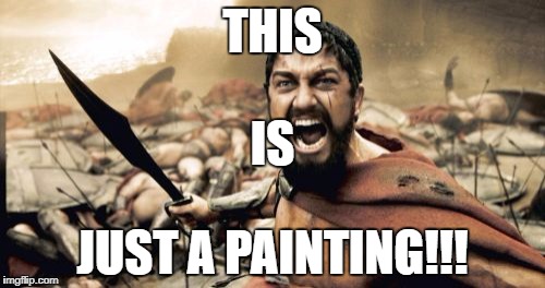 Sparta Leonidas | THIS; IS; JUST A PAINTING!!! | image tagged in memes,sparta leonidas | made w/ Imgflip meme maker