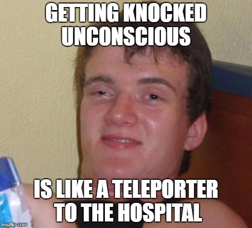 10 Guy speaks the truth! | GETTING KNOCKED UNCONSCIOUS; IS LIKE A TELEPORTER TO THE HOSPITAL | image tagged in memes,10 guy | made w/ Imgflip meme maker