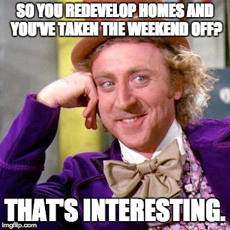 Willy Wonka Blank | SO YOU REDEVELOP HOMES AND YOU'VE TAKEN THE WEEKEND OFF? THAT'S INTERESTING. | image tagged in willy wonka blank | made w/ Imgflip meme maker