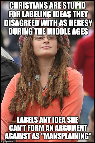 It's basically the exact same thing  | CHRISTIANS ARE STUPID FOR LABELING IDEAS THEY DISAGREED WITH AS HERESY DURING THE MIDDLE AGES; LABELS ANY IDEA SHE CAN'T FORM AN ARGUMENT AGAINST AS "MANSPLAINING" | image tagged in memes,college liberal | made w/ Imgflip meme maker