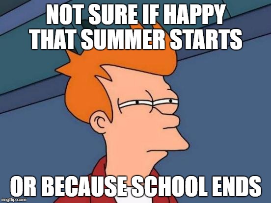 Futurama Fry Meme | NOT SURE IF HAPPY THAT SUMMER STARTS; OR BECAUSE SCHOOL ENDS | image tagged in memes,futurama fry | made w/ Imgflip meme maker