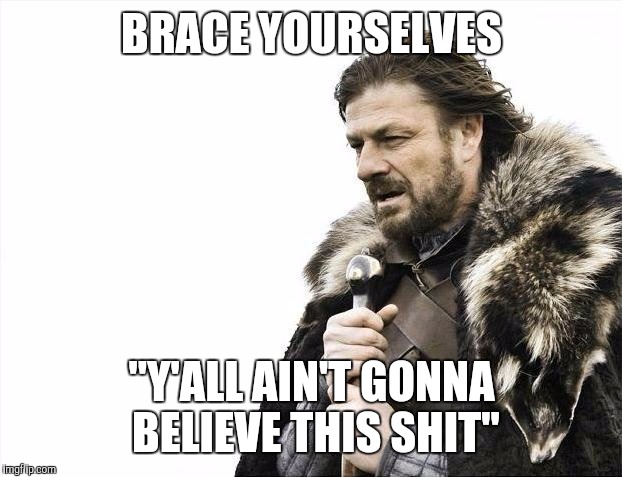 BRACE YOURSELVES "Y'ALL AIN'T GONNA BELIEVE THIS SHIT" | image tagged in memes,brace yourselves x is coming | made w/ Imgflip meme maker