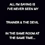 Plain black | ALL I'M SAYING IS 
I'VE NEVER SEEN MY; TRAINER & THE DEVIL; IN THE SAME ROOM
AT THE SAME TIME... | image tagged in plain black | made w/ Imgflip meme maker