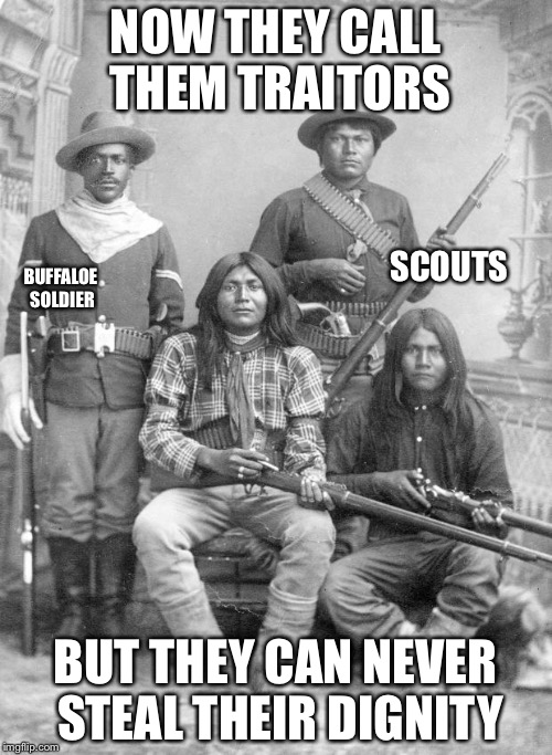 american indians | NOW THEY CALL THEM TRAITORS; SCOUTS; BUFFALOE SOLDIER; BUT THEY CAN NEVER STEAL THEIR DIGNITY | image tagged in american indians | made w/ Imgflip meme maker