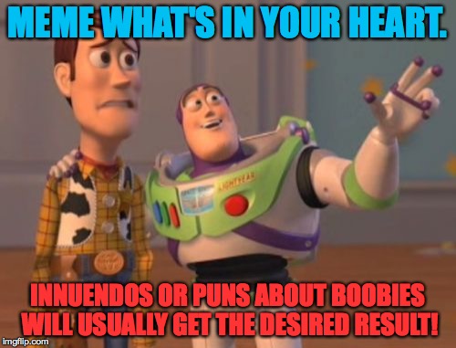 X, X Everywhere Meme | MEME WHAT'S IN YOUR HEART. INNUENDOS OR PUNS ABOUT BOOBIES WILL USUALLY GET THE DESIRED RESULT! | image tagged in memes,x x everywhere | made w/ Imgflip meme maker