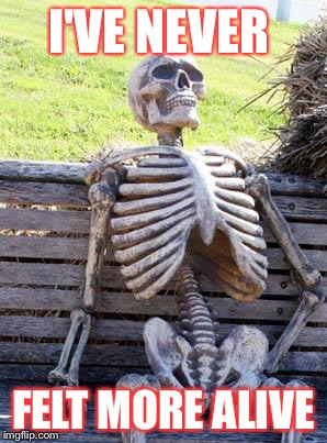 Waiting Skeleton Meme | I'VE NEVER; FELT MORE ALIVE | image tagged in memes,waiting skeleton | made w/ Imgflip meme maker