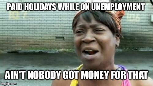 Ain't Nobody Got Time For That Meme | PAID HOLIDAYS WHILE ON UNEMPLOYMENT AIN'T NOBODY GOT MONEY FOR THAT | image tagged in memes,aint nobody got time for that | made w/ Imgflip meme maker