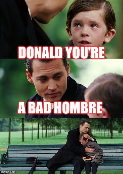 Finding Neverland Meme | DONALD YOU'RE; A BAD HOMBRE | image tagged in memes,finding neverland | made w/ Imgflip meme maker