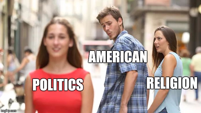Distracted Boyfriend | AMERICAN; RELIGION; POLITICS | image tagged in distracted boyfriend | made w/ Imgflip meme maker