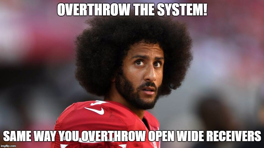 Kaepernick Overthrow | OVERTHROW THE SYSTEM! SAME WAY YOU OVERTHROW OPEN WIDE RECEIVERS | image tagged in colin kaepernick,san francisco 49ers,social justice warrior | made w/ Imgflip meme maker