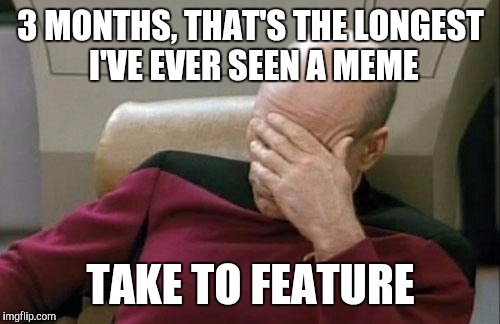 Captain Picard Facepalm Meme | 3 MONTHS, THAT'S THE LONGEST I'VE EVER SEEN A MEME TAKE TO FEATURE | image tagged in memes,captain picard facepalm | made w/ Imgflip meme maker