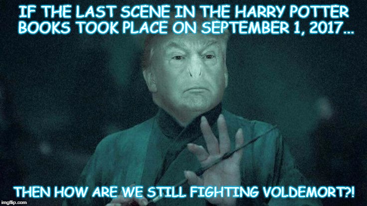 Trump is Voldemort | IF THE LAST SCENE IN THE HARRY POTTER BOOKS TOOK PLACE ON SEPTEMBER 1, 2017... THEN HOW ARE WE STILL FIGHTING VOLDEMORT?! | image tagged in donald trump,voldemort,harry potter,jk rowling,september 1 | made w/ Imgflip meme maker