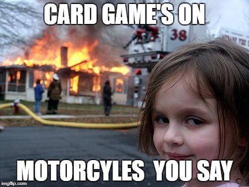 Disaster Girl | CARD GAME'S ON; MOTORCYLES 
YOU SAY | image tagged in memes,disaster girl | made w/ Imgflip meme maker