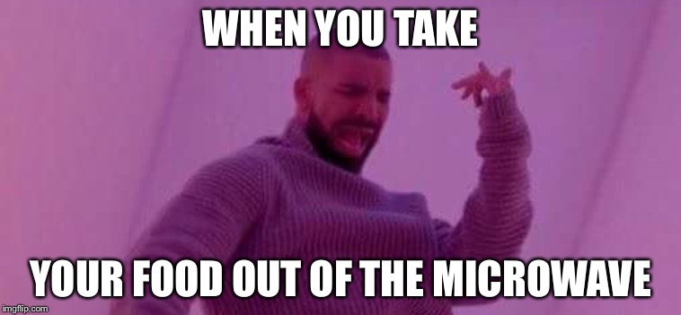 WHEN YOU TAKE; YOUR FOOD OUT OF THE MICROWAVE | image tagged in drake | made w/ Imgflip meme maker