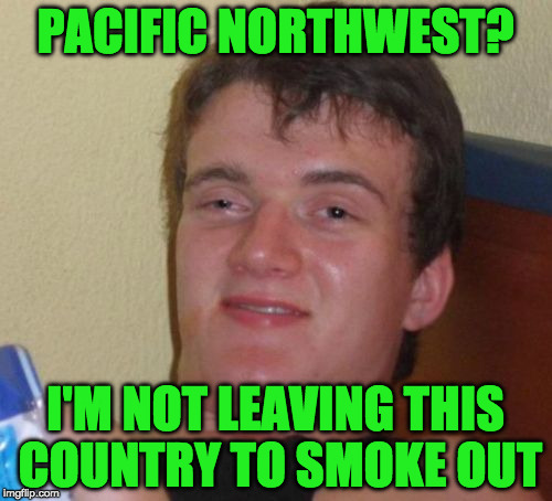 10 Guy Meme | PACIFIC NORTHWEST? I'M NOT LEAVING THIS COUNTRY TO SMOKE OUT | image tagged in memes,10 guy | made w/ Imgflip meme maker