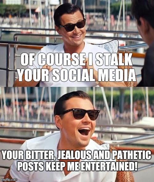 Leonardo Dicaprio Wolf Of Wall Street | OF COURSE I STALK YOUR SOCIAL MEDIA; YOUR BITTER, JEALOUS AND PATHETIC POSTS KEEP ME ENTERTAINED! | image tagged in memes,leonardo dicaprio wolf of wall street | made w/ Imgflip meme maker