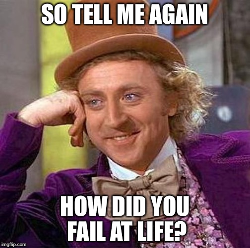 Creepy Condescending Wonka Meme | SO TELL ME AGAIN; HOW DID YOU FAIL AT LIFE? | image tagged in memes,creepy condescending wonka | made w/ Imgflip meme maker