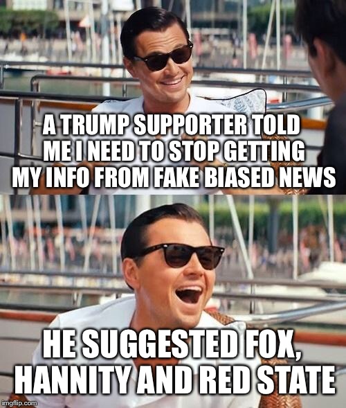 Where is "real" news? | A TRUMP SUPPORTER TOLD ME I NEED TO STOP GETTING MY INFO FROM FAKE BIASED NEWS; HE SUGGESTED FOX, HANNITY AND RED STATE | image tagged in memes,leonardo dicaprio wolf of wall street,news,fake news | made w/ Imgflip meme maker