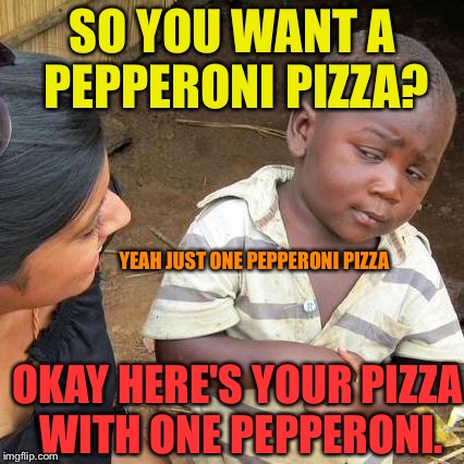 Third World Skeptical Kid Meme | SO YOU WANT A PEPPERONI PIZZA? YEAH JUST ONE PEPPERONI PIZZA OKAY HERE'S YOUR PIZZA WITH ONE PEPPERONI. | image tagged in memes,third world skeptical kid | made w/ Imgflip meme maker