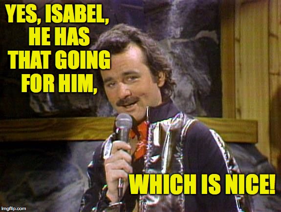 YES, ISABEL, HE HAS THAT GOING FOR HIM, WHICH IS NICE! | made w/ Imgflip meme maker