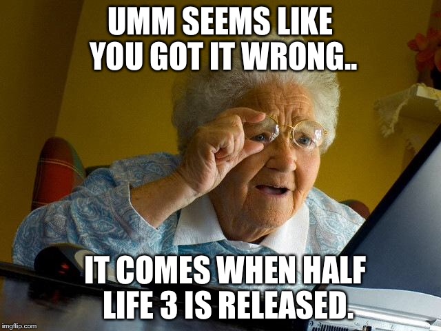 Grandma Finds The Internet Meme | UMM SEEMS LIKE YOU GOT IT WRONG.. IT COMES WHEN HALF LIFE 3 IS RELEASED. | image tagged in memes,grandma finds the internet | made w/ Imgflip meme maker