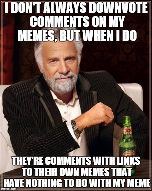 Seriously though, what's going on with all the comment spamming recently? It's happening more and more. | I DON'T ALWAYS DOWNVOTE COMMENTS ON MY MEMES, BUT WHEN I DO; THEY'RE COMMENTS WITH LINKS TO THEIR OWN MEMES THAT HAVE NOTHING TO DO WITH MY MEME | image tagged in memes,the most interesting man in the world | made w/ Imgflip meme maker