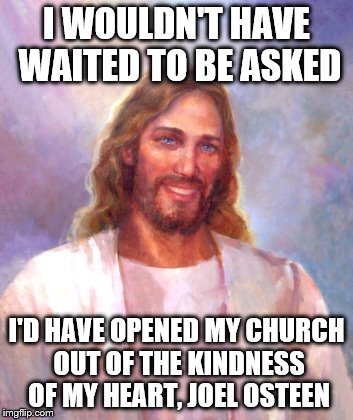 Smiling Jesus Meme | I WOULDN'T HAVE WAITED TO BE ASKED; I'D HAVE OPENED MY CHURCH OUT OF THE KINDNESS OF MY HEART, JOEL OSTEEN | image tagged in memes,smiling jesus | made w/ Imgflip meme maker