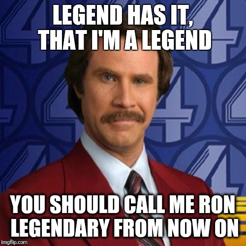 Ron Burgundy | LEGEND HAS IT, THAT I'M A LEGEND; YOU SHOULD CALL ME RON LEGENDARY FROM NOW ON | image tagged in ron burgundy | made w/ Imgflip meme maker