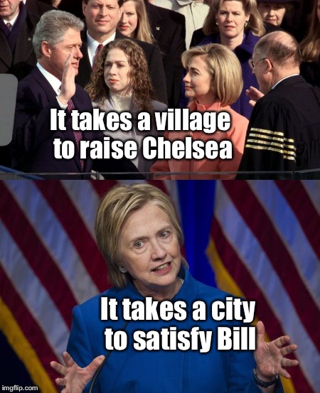 Village idiots unite! | It takes a village to raise Chelsea; It takes a city to satisfy Bill | image tagged in memes,hillary clinton,be like bill,chelsea clinton,village,satisfy | made w/ Imgflip meme maker