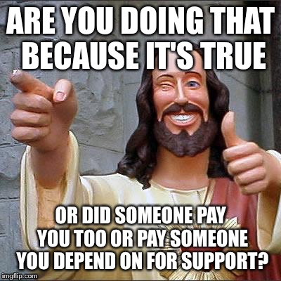 Yeah Thought So | ARE YOU DOING THAT BECAUSE IT'S TRUE; OR DID SOMEONE PAY YOU TOO OR PAY SOMEONE YOU DEPEND ON FOR SUPPORT? | image tagged in memes,buddy christ | made w/ Imgflip meme maker