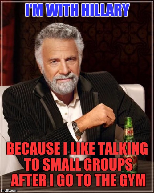 The Most Interesting Man In The World Meme | I'M WITH HILLARY BECAUSE I LIKE TALKING TO SMALL GROUPS AFTER I GO TO THE GYM | image tagged in memes,the most interesting man in the world | made w/ Imgflip meme maker