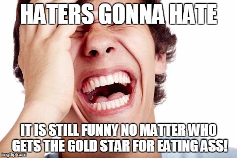 hilarious | HATERS GONNA HATE IT IS STILL FUNNY NO MATTER WHO GETS THE GOLD STAR FOR EATING ASS! | image tagged in hilarious | made w/ Imgflip meme maker