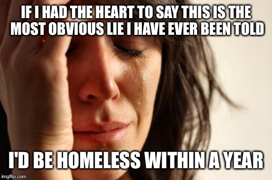 First World Problems Meme | IF I HAD THE HEART TO SAY THIS IS THE MOST OBVIOUS LIE I HAVE EVER BEEN TOLD; I'D BE HOMELESS WITHIN A YEAR | image tagged in memes,first world problems | made w/ Imgflip meme maker