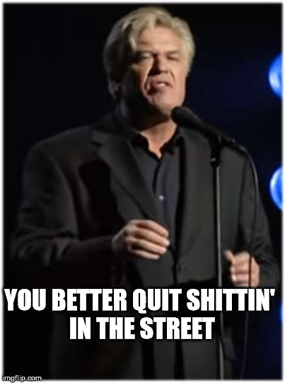 So have a nice day then. | YOU BETTER QUIT SHITTIN' IN THE STREET | image tagged in meme,funny,ron,white,vegas | made w/ Imgflip meme maker