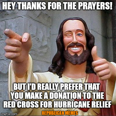 Buddy Christ | HEY THANKS FOR THE PRAYERS! BUT I'D REALLY PREFER THAT YOU MAKE A DONATION TO THE RED CROSS FOR HURRICANE RELIEF; REPUBLICAN MEMES | image tagged in memes,buddy christ | made w/ Imgflip meme maker