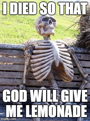 Waiting Skeleton Meme | I DIED SO THAT GOD WILL GIVE ME LEMONADE | image tagged in memes,waiting skeleton | made w/ Imgflip meme maker